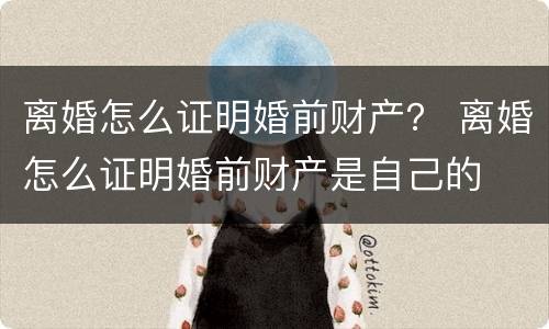 离婚怎么证明婚前财产？ 离婚怎么证明婚前财产是自己的