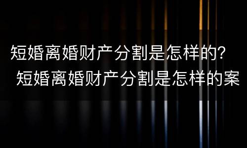 短婚离婚财产分割是怎样的？ 短婚离婚财产分割是怎样的案例