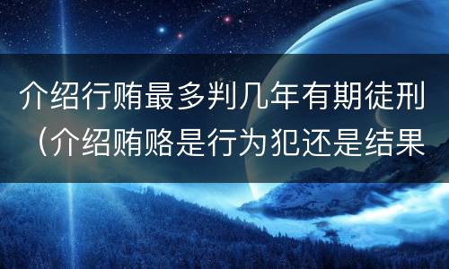 介绍行贿最多判几年有期徒刑（介绍贿赂是行为犯还是结果犯）