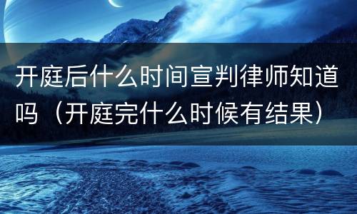 开庭后什么时间宣判律师知道吗（开庭完什么时候有结果）
