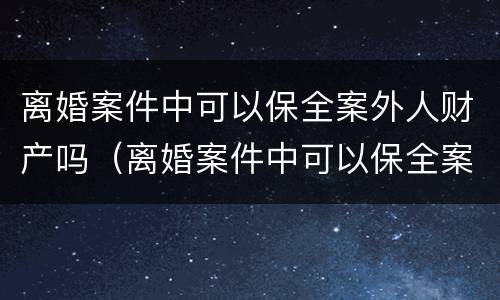 离婚案件中可以保全案外人财产吗（离婚案件中可以保全案外人财产吗怎么办）