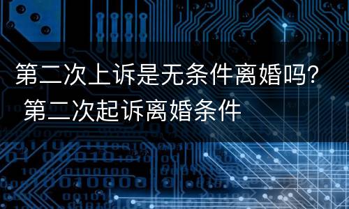 第二次上诉是无条件离婚吗？ 第二次起诉离婚条件