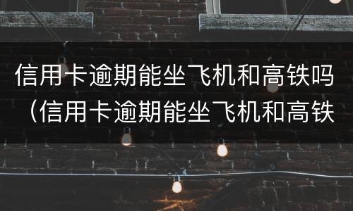信用卡逾期能坐飞机和高铁吗（信用卡逾期能坐飞机和高铁吗）