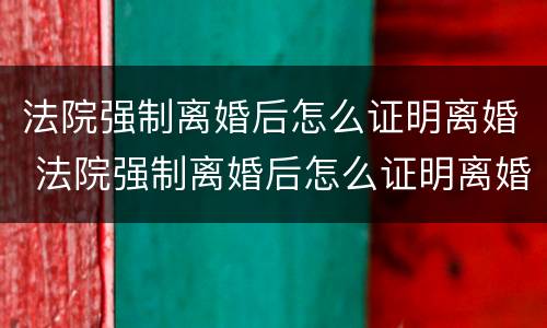 法院强制离婚后怎么证明离婚 法院强制离婚后怎么证明离婚了