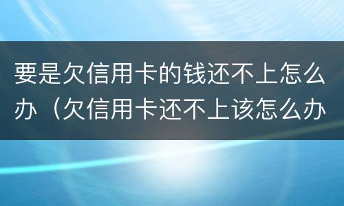 要是欠信用卡的钱还不上怎么办（欠信用卡还不上该怎么办）