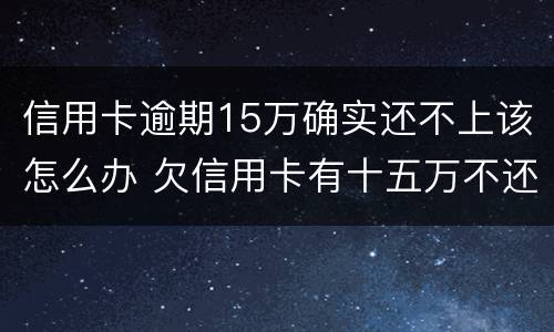 信用卡逾期15万确实还不上该怎么办 欠信用卡有十五万不还结果会怎么样