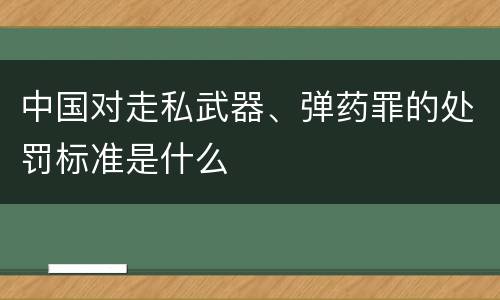 中国对走私武器、弹药罪的处罚标准是什么