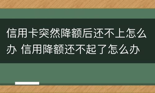 信用卡突然降额后还不上怎么办 信用降额还不起了怎么办