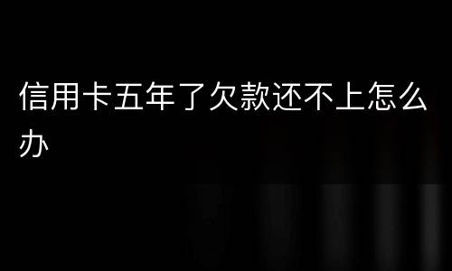 信用卡五年了欠款还不上怎么办