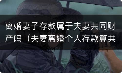 离婚妻子存款属于夫妻共同财产吗（夫妻离婚个人存款算共同财产吗）