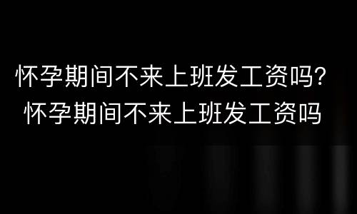 怀孕期间不来上班发工资吗？ 怀孕期间不来上班发工资吗