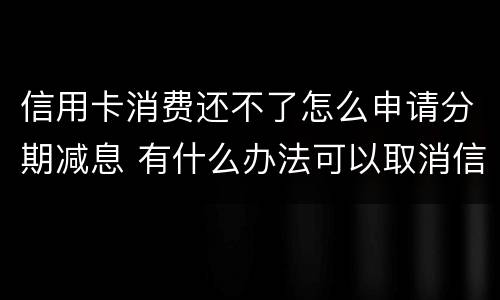信用卡消费还不了怎么申请分期减息 有什么办法可以取消信用卡分期