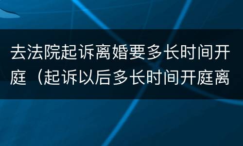 去法院起诉离婚要多长时间开庭（起诉以后多长时间开庭离婚）
