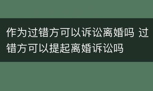 作为过错方可以诉讼离婚吗 过错方可以提起离婚诉讼吗