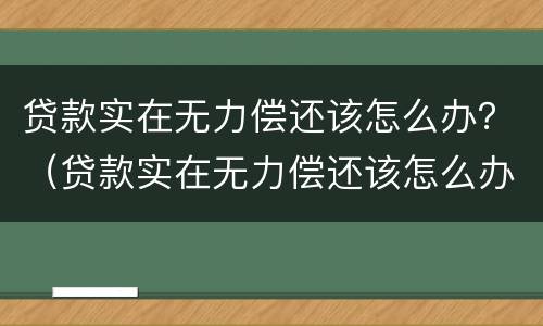 贷款实在无力偿还该怎么办？（贷款实在无力偿还该怎么办）