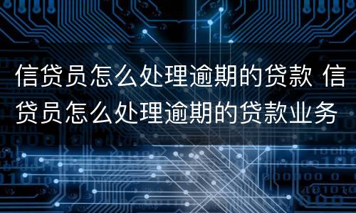 信贷员怎么处理逾期的贷款 信贷员怎么处理逾期的贷款业务