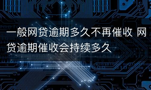 一般网贷逾期多久不再催收 网贷逾期催收会持续多久