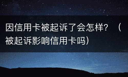 因信用卡被起诉了会怎样？（被起诉影响信用卡吗）