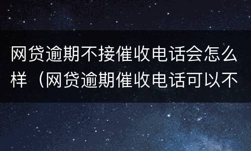 网贷逾期不接催收电话会怎么样（网贷逾期催收电话可以不接吗）