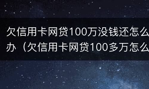 欠信用卡网贷100万没钱还怎么办（欠信用卡网贷100多万怎么办）