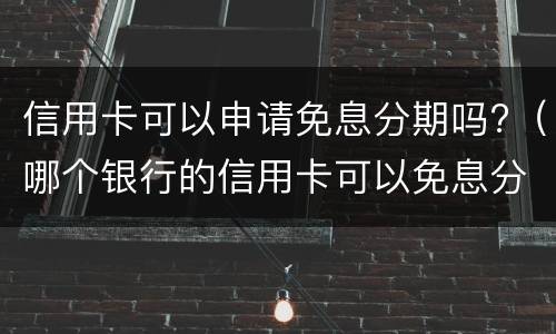 信用卡可以申请免息分期吗?（哪个银行的信用卡可以免息分期）