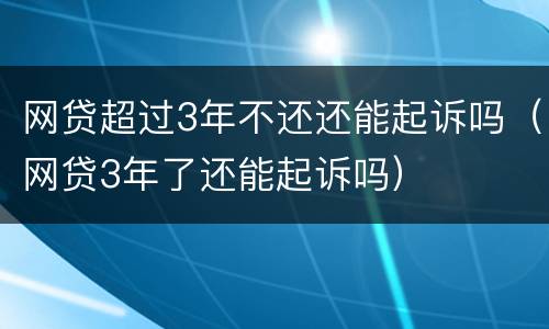 网贷超过3年不还还能起诉吗（网贷3年了还能起诉吗）