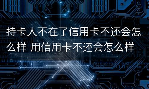 持卡人不在了信用卡不还会怎么样 用信用卡不还会怎么样