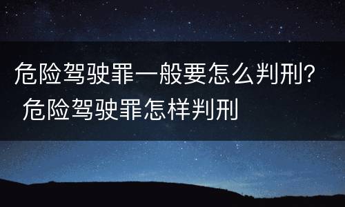 危险驾驶罪一般要怎么判刑？ 危险驾驶罪怎样判刑