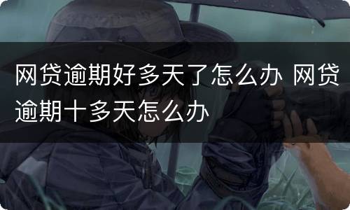 网贷逾期好多天了怎么办 网贷逾期十多天怎么办
