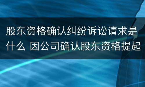股东资格确认纠纷诉讼请求是什么 因公司确认股东资格提起的诉讼
