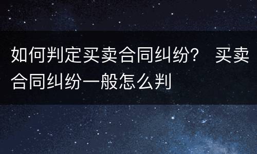 如何判定买卖合同纠纷？ 买卖合同纠纷一般怎么判