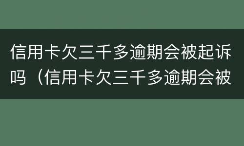 信用卡欠三千多逾期会被起诉吗（信用卡欠三千多逾期会被起诉吗会坐牢吗）