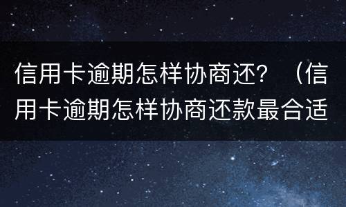 信用卡逾期怎样协商还？（信用卡逾期怎样协商还款最合适）