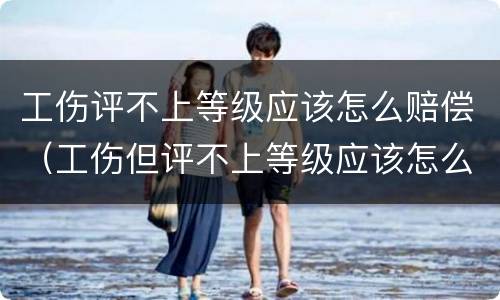 工伤评不上等级应该怎么赔偿（工伤但评不上等级应该怎么赔偿）