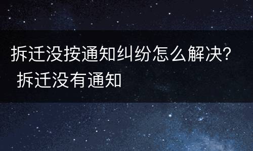 拆迁没按通知纠纷怎么解决？ 拆迁没有通知