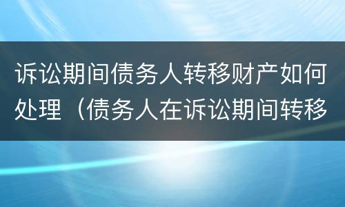诉讼期间债务人转移财产如何处理（债务人在诉讼期间转移财产）