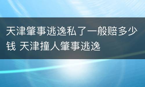 天津肇事逃逸私了一般赔多少钱 天津撞人肇事逃逸