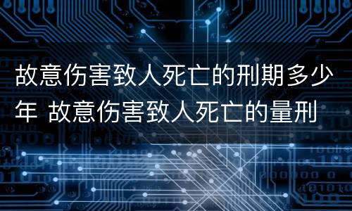 故意伤害致人死亡的刑期多少年 故意伤害致人死亡的量刑