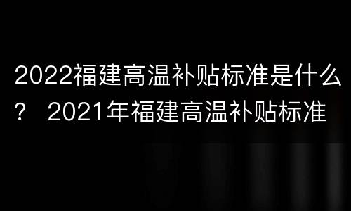 2022福建高温补贴标准是什么？ 2021年福建高温补贴标准