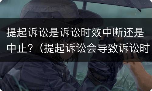 提起诉讼是诉讼时效中断还是中止?（提起诉讼会导致诉讼时效中止吗）