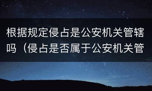 根据规定侵占是公安机关管辖吗（侵占是否属于公安机关管辖）
