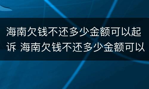 海南欠钱不还多少金额可以起诉 海南欠钱不还多少金额可以起诉公安局