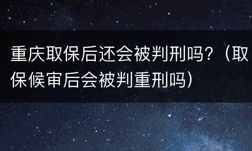 重庆取保后还会被判刑吗?（取保候审后会被判重刑吗）