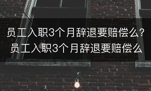 员工入职3个月辞退要赔偿么？ 员工入职3个月辞退要赔偿么吗
