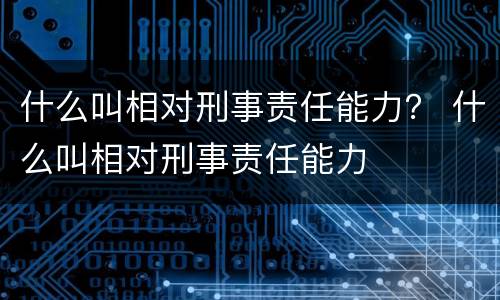 什么叫相对刑事责任能力？ 什么叫相对刑事责任能力