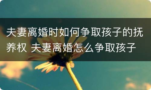 夫妻离婚时如何争取孩子的抚养权 夫妻离婚怎么争取孩子
