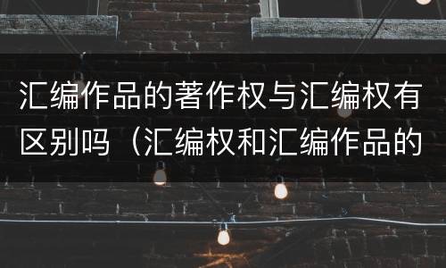 汇编作品的著作权与汇编权有区别吗（汇编权和汇编作品的著作权）
