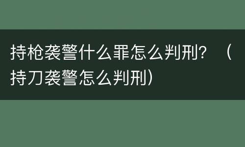 持枪袭警什么罪怎么判刑？（持刀袭警怎么判刑）