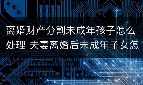 离婚财产分割未成年孩子怎么处理 夫妻离婚后未成年子女怎么继承遗产