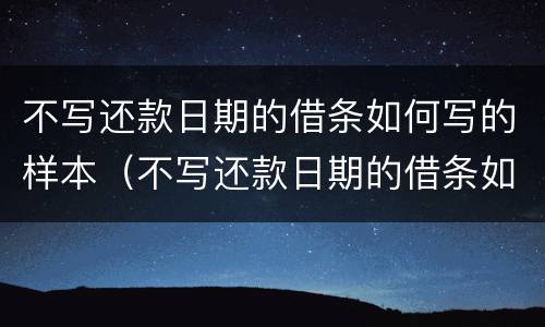 不写还款日期的借条如何写的样本（不写还款日期的借条如何写的样本呢）